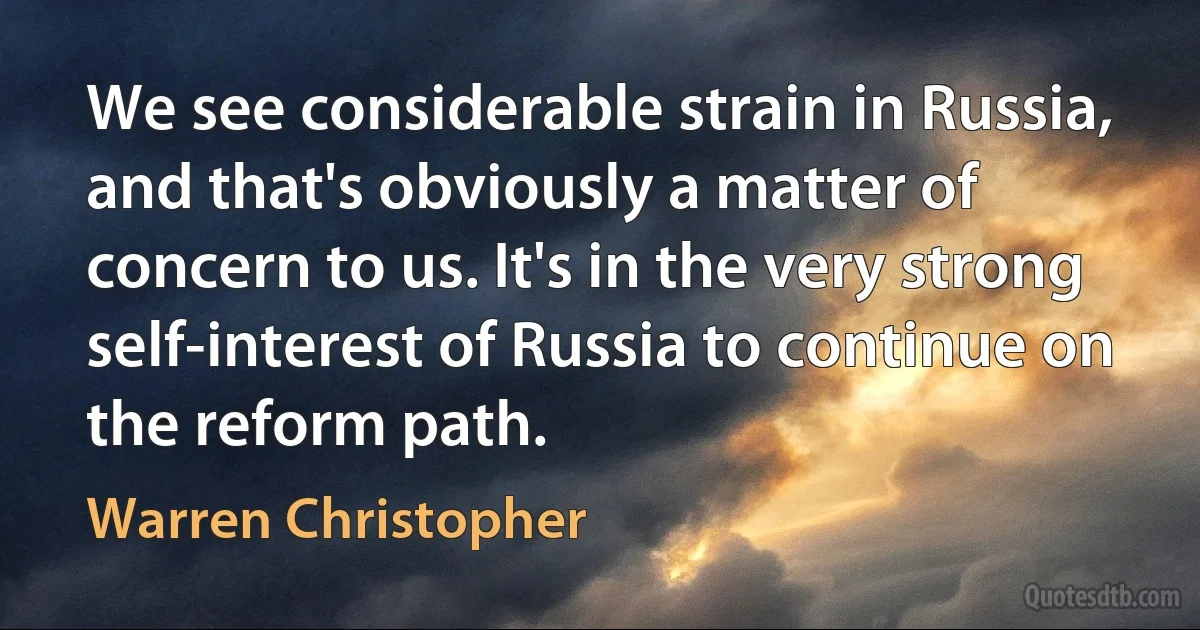 We see considerable strain in Russia, and that's obviously a matter of concern to us. It's in the very strong self-interest of Russia to continue on the reform path. (Warren Christopher)