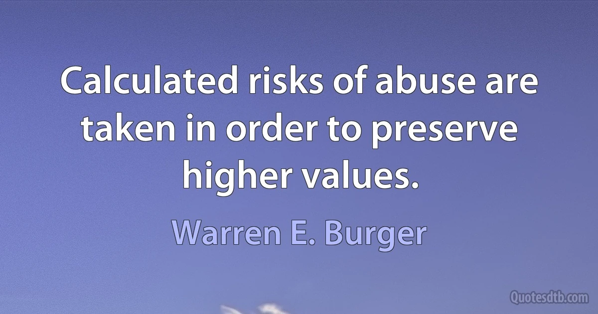 Calculated risks of abuse are taken in order to preserve higher values. (Warren E. Burger)