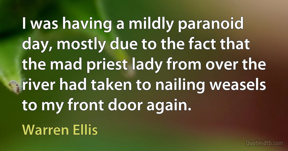 I was having a mildly paranoid day, mostly due to the fact that the mad priest lady from over the river had taken to nailing weasels to my front door again. (Warren Ellis)