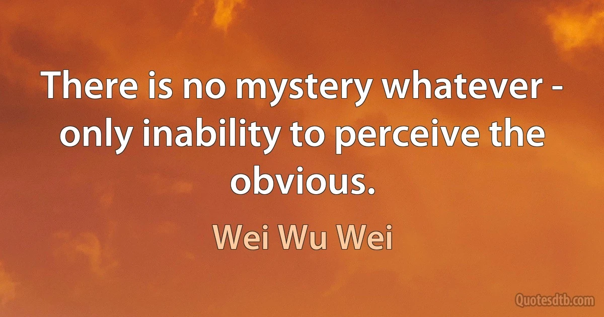 There is no mystery whatever - only inability to perceive the obvious. (Wei Wu Wei)