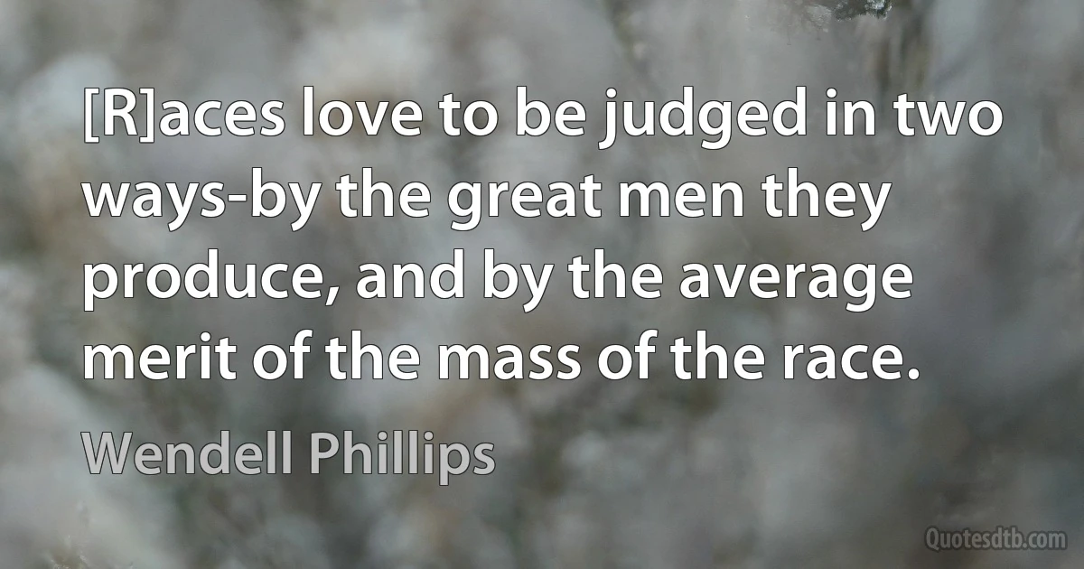 [R]aces love to be judged in two ways-by the great men they produce, and by the average merit of the mass of the race. (Wendell Phillips)