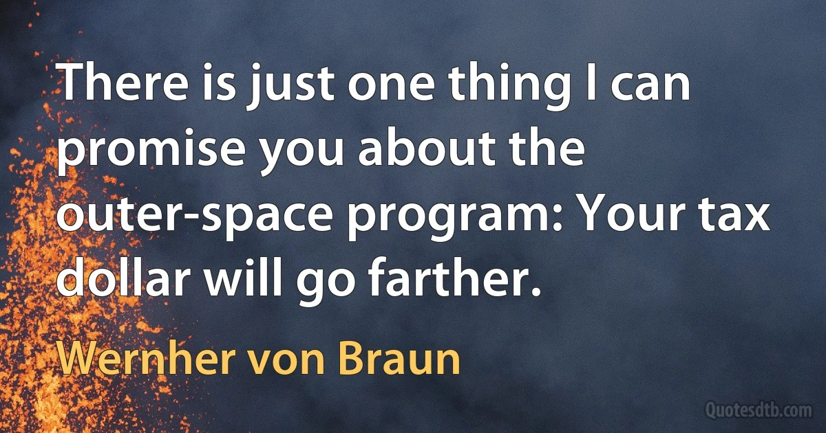 There is just one thing I can promise you about the outer-space program: Your tax dollar will go farther. (Wernher von Braun)