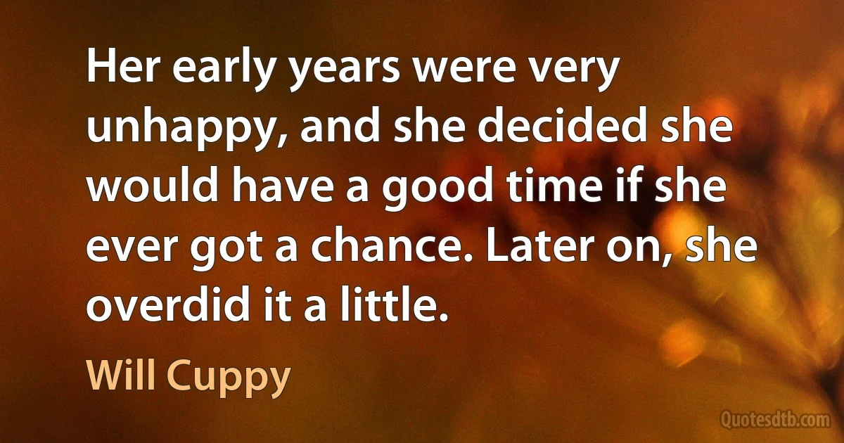 Her early years were very unhappy, and she decided she would have a good time if she ever got a chance. Later on, she overdid it a little. (Will Cuppy)