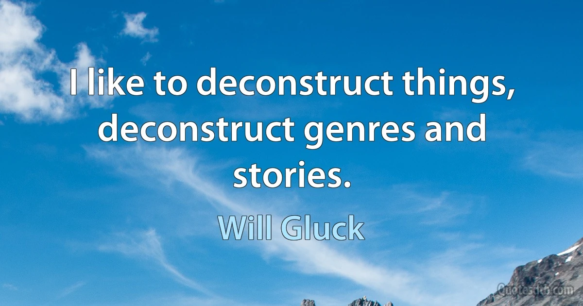 I like to deconstruct things, deconstruct genres and stories. (Will Gluck)