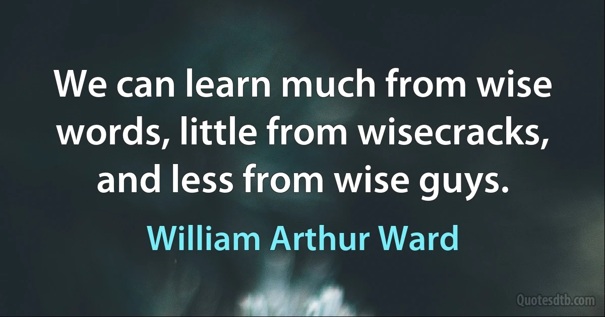 We can learn much from wise words, little from wisecracks, and less from wise guys. (William Arthur Ward)