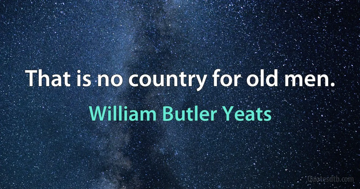 That is no country for old men. (William Butler Yeats)