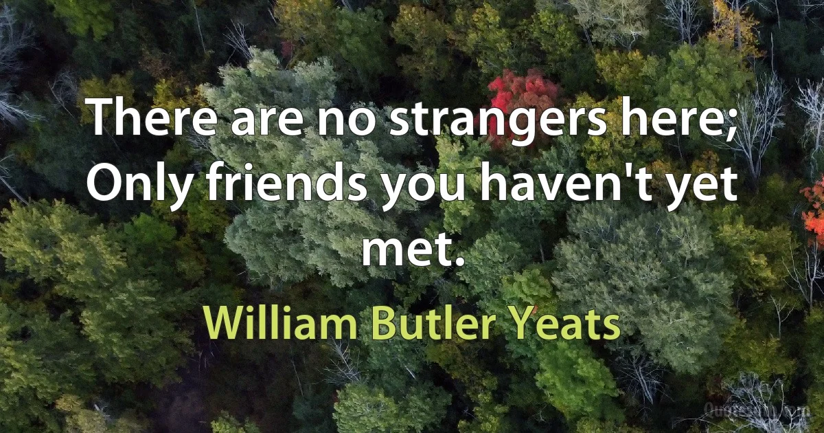 There are no strangers here; Only friends you haven't yet met. (William Butler Yeats)