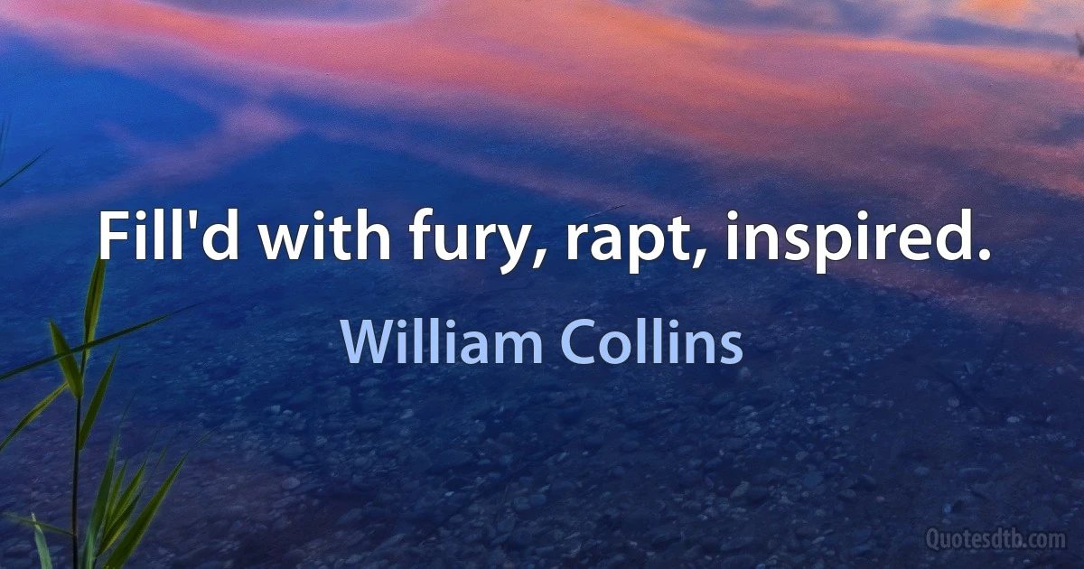 Fill'd with fury, rapt, inspired. (William Collins)