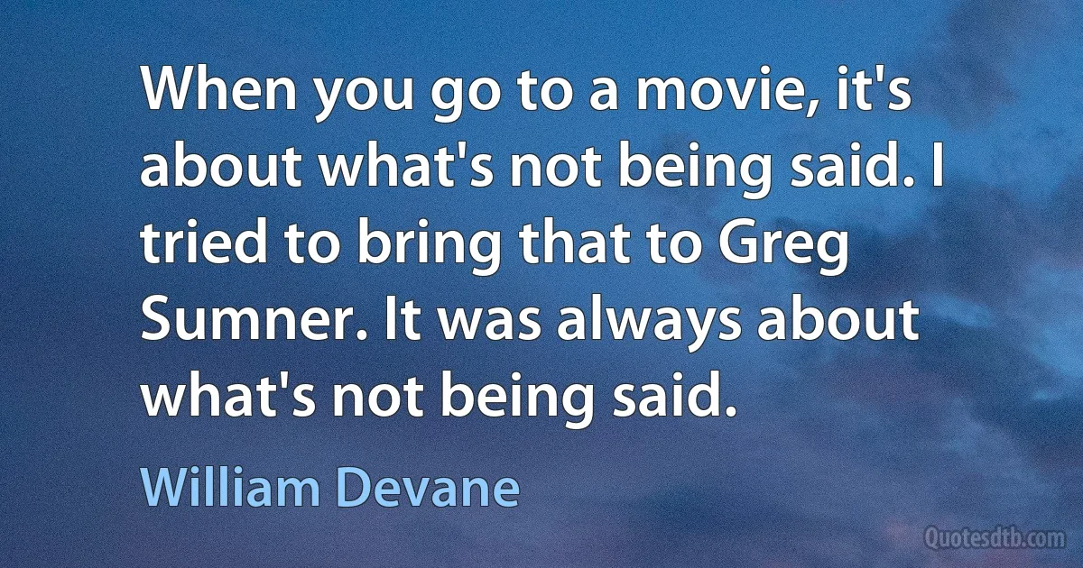 When you go to a movie, it's about what's not being said. I tried to bring that to Greg Sumner. It was always about what's not being said. (William Devane)