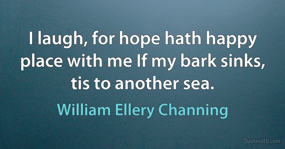 I laugh, for hope hath happy place with me If my bark sinks, tis to another sea. (William Ellery Channing)