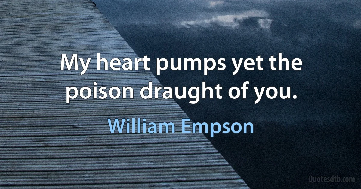 My heart pumps yet the poison draught of you. (William Empson)