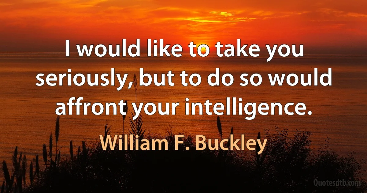 I would like to take you seriously, but to do so would affront your intelligence. (William F. Buckley)