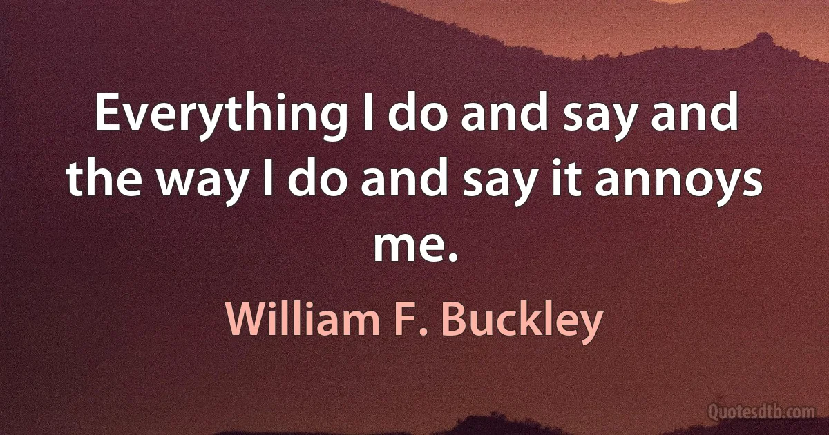 Everything I do and say and the way I do and say it annoys me. (William F. Buckley)