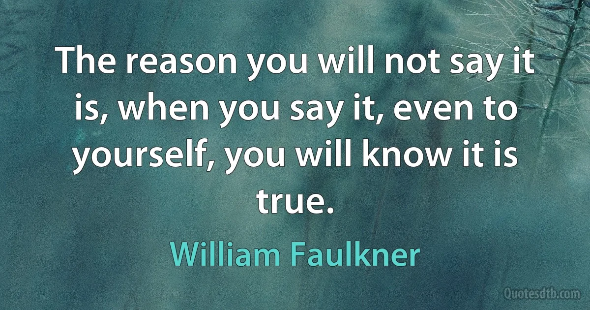 The reason you will not say it is, when you say it, even to yourself, you will know it is true. (William Faulkner)