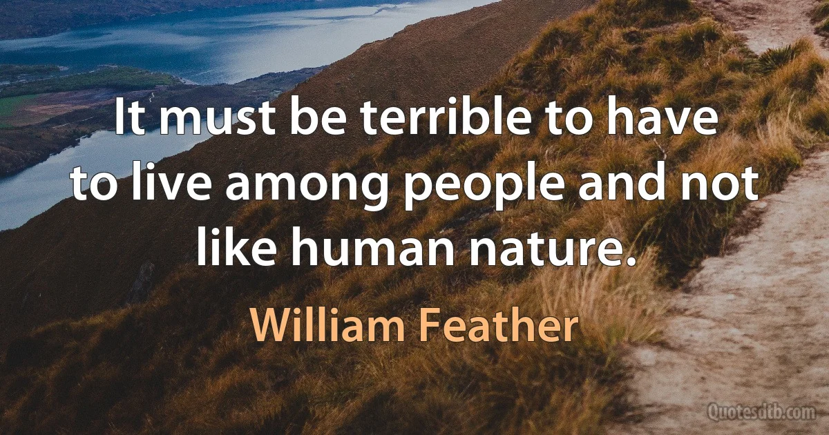 It must be terrible to have to live among people and not like human nature. (William Feather)