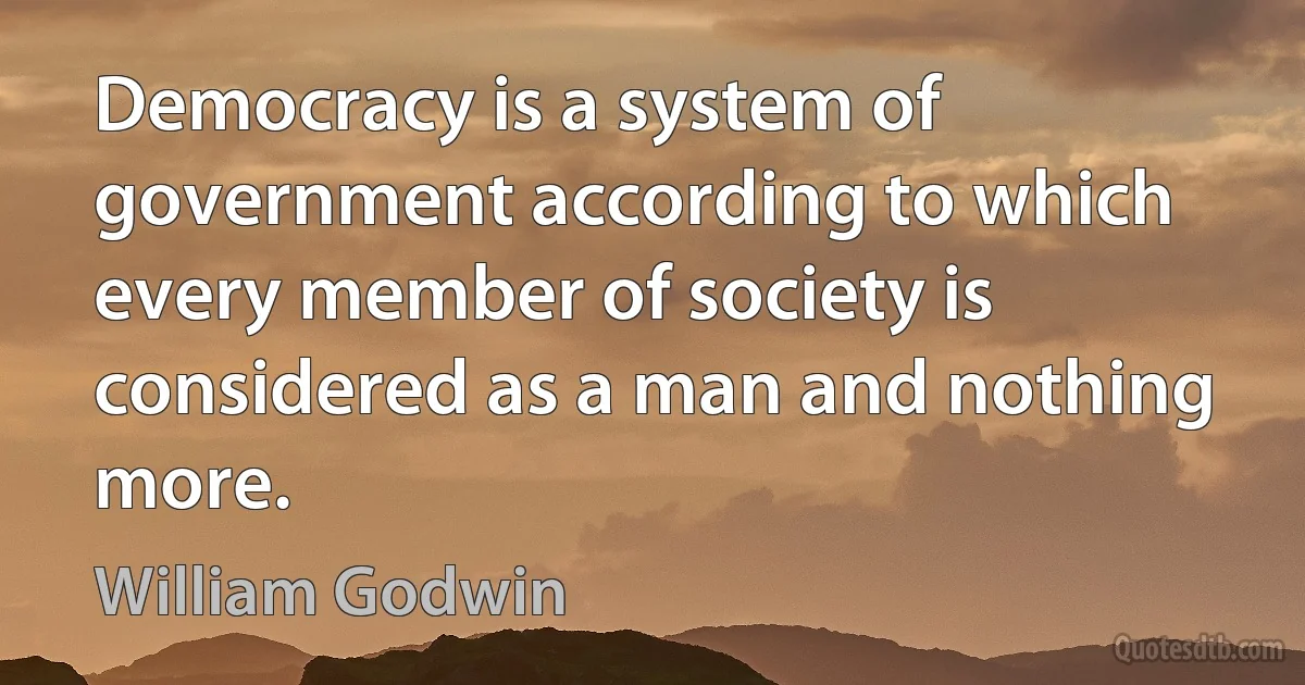 Democracy is a system of government according to which every member of society is considered as a man and nothing more. (William Godwin)