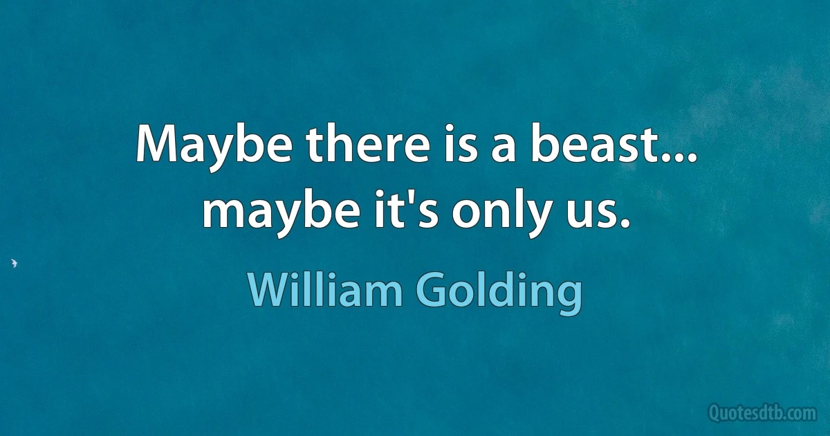 Maybe there is a beast... maybe it's only us. (William Golding)