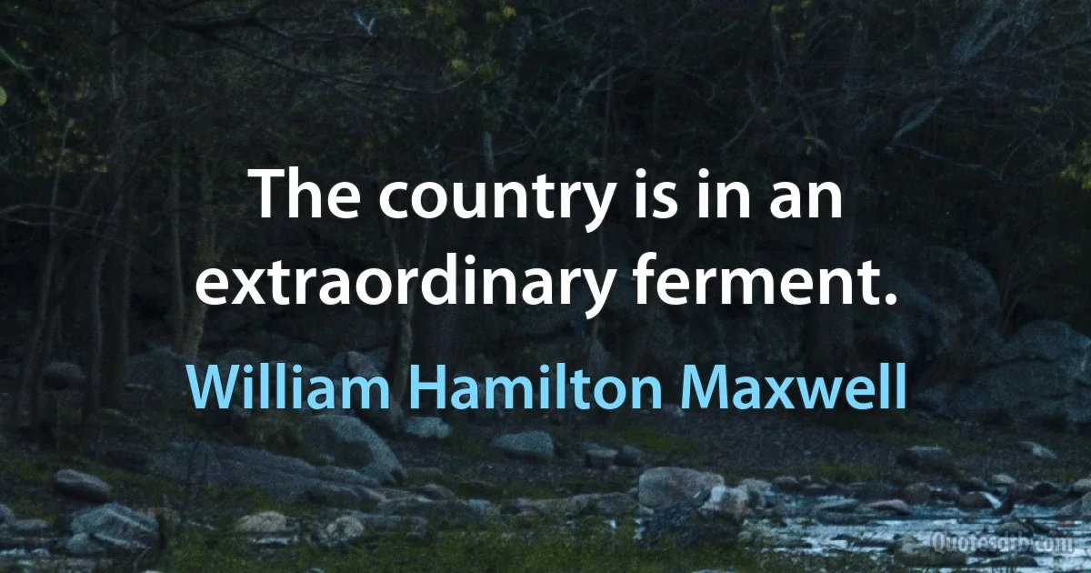 The country is in an extraordinary ferment. (William Hamilton Maxwell)