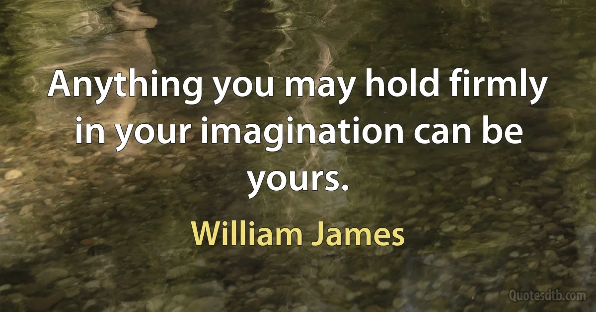 Anything you may hold firmly in your imagination can be yours. (William James)