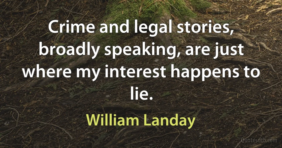 Crime and legal stories, broadly speaking, are just where my interest happens to lie. (William Landay)