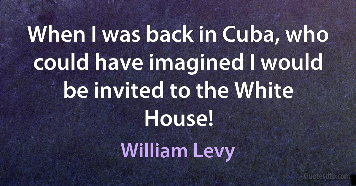 When I was back in Cuba, who could have imagined I would be invited to the White House! (William Levy)