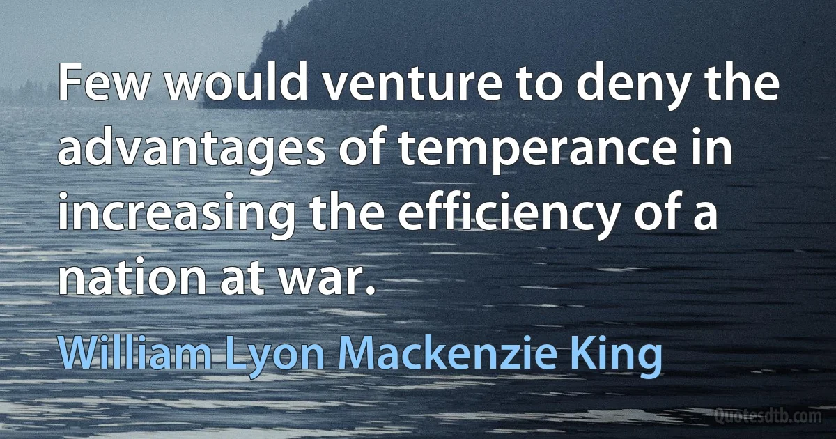 Few would venture to deny the advantages of temperance in increasing the efficiency of a nation at war. (William Lyon Mackenzie King)