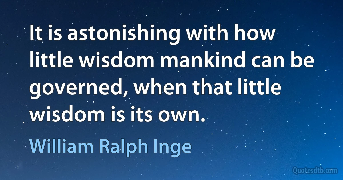 It is astonishing with how little wisdom mankind can be governed, when that little wisdom is its own. (William Ralph Inge)