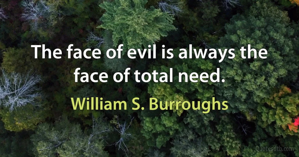 The face of evil is always the face of total need. (William S. Burroughs)