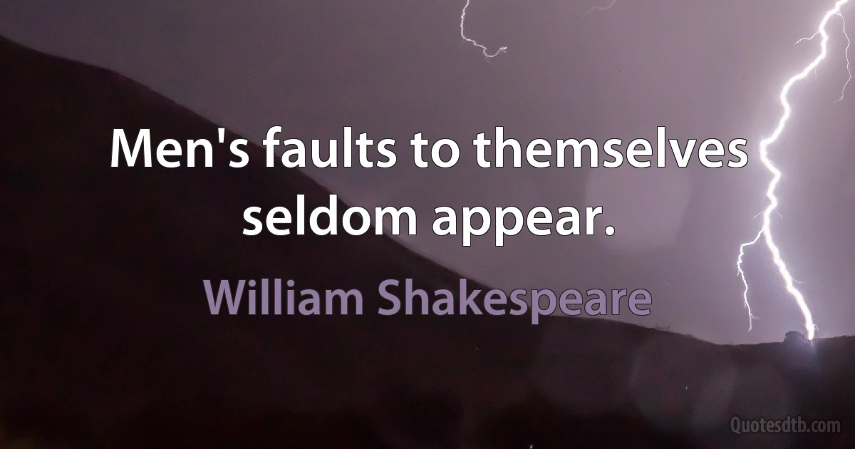 Men's faults to themselves seldom appear. (William Shakespeare)