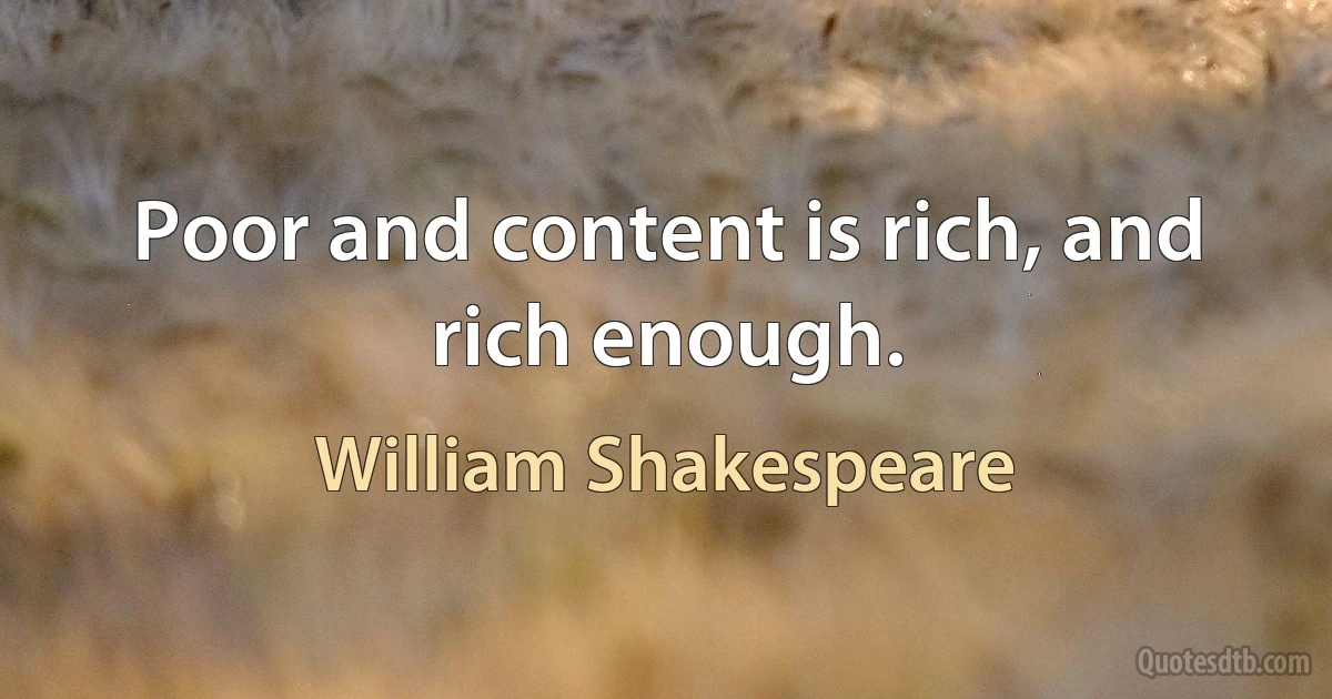 Poor and content is rich, and rich enough. (William Shakespeare)