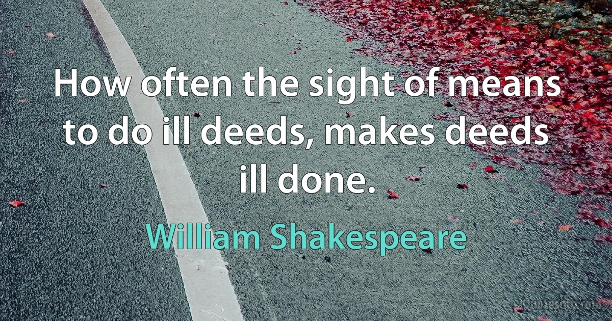 How often the sight of means to do ill deeds, makes deeds ill done. (William Shakespeare)