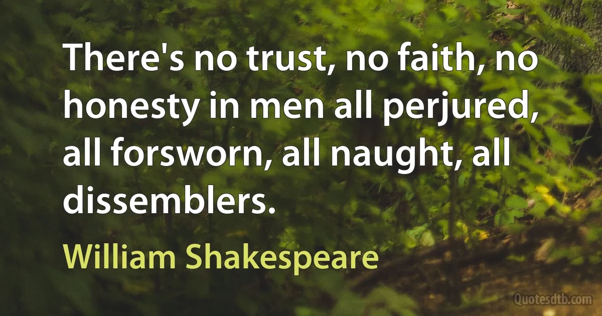 There's no trust, no faith, no honesty in men all perjured, all forsworn, all naught, all dissemblers. (William Shakespeare)