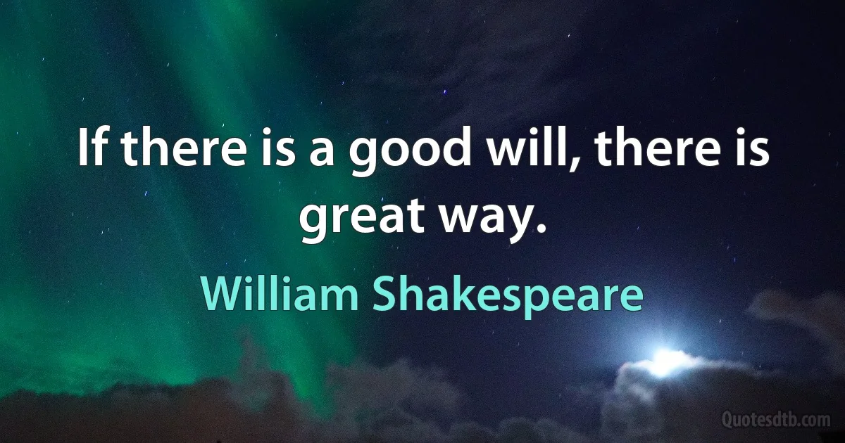 If there is a good will, there is great way. (William Shakespeare)