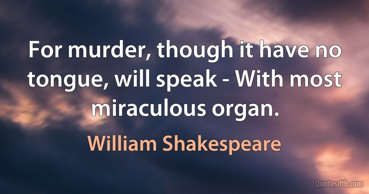 For murder, though it have no tongue, will speak - With most miraculous organ. (William Shakespeare)