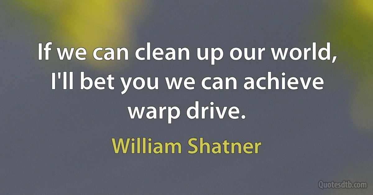 If we can clean up our world, I'll bet you we can achieve warp drive. (William Shatner)