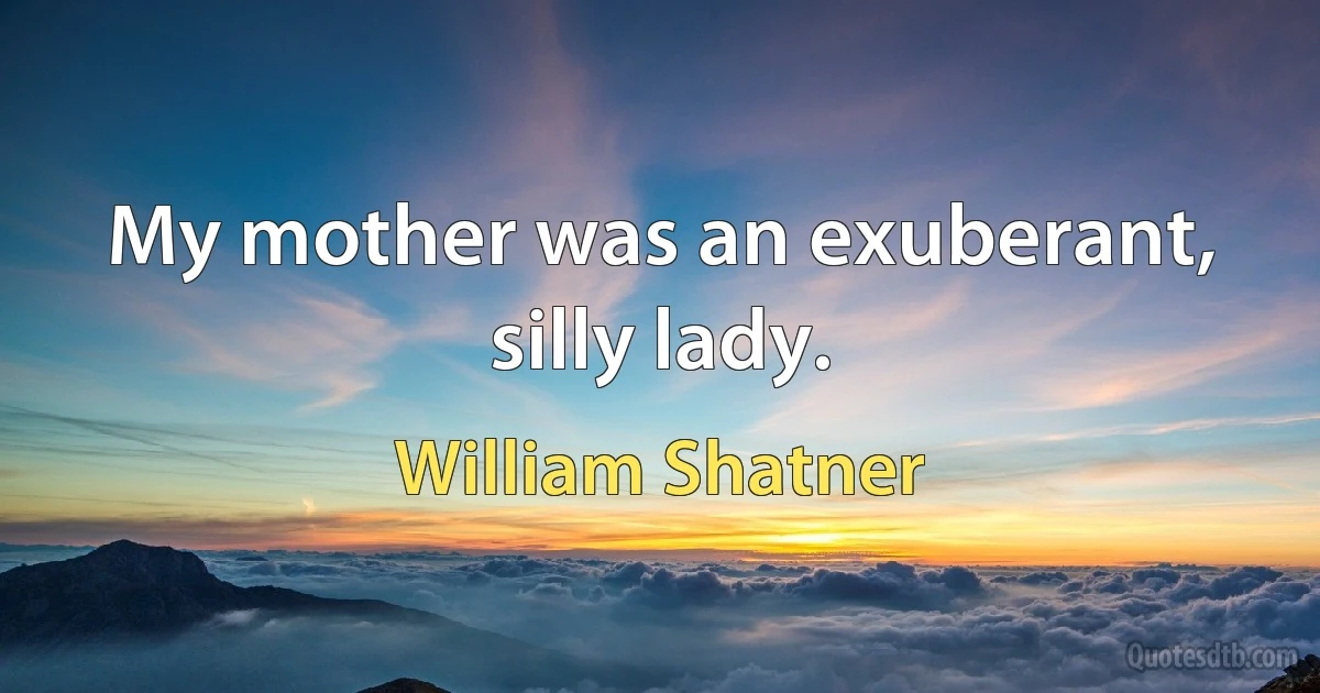 My mother was an exuberant, silly lady. (William Shatner)