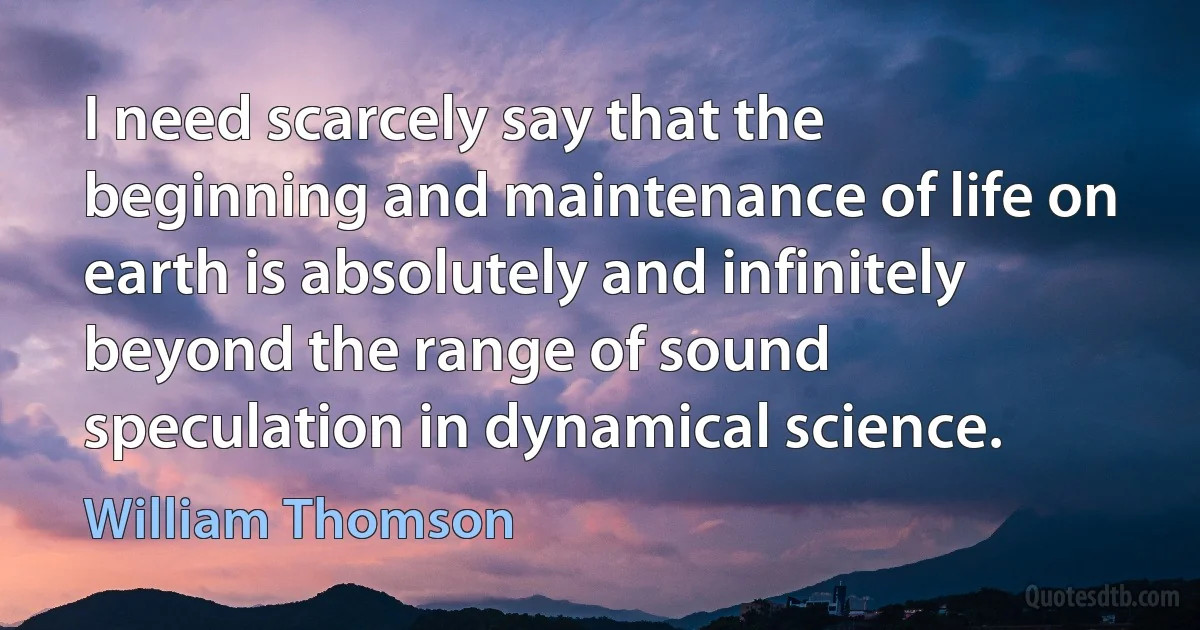 I need scarcely say that the beginning and maintenance of life on earth is absolutely and infinitely beyond the range of sound speculation in dynamical science. (William Thomson)