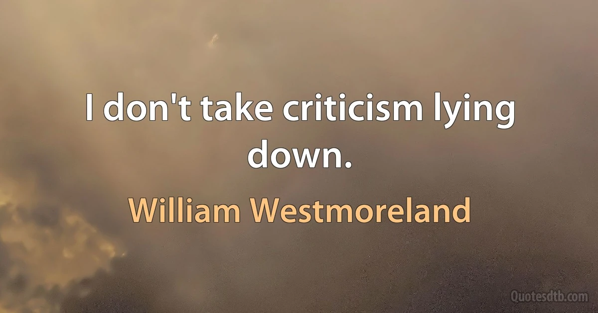 I don't take criticism lying down. (William Westmoreland)