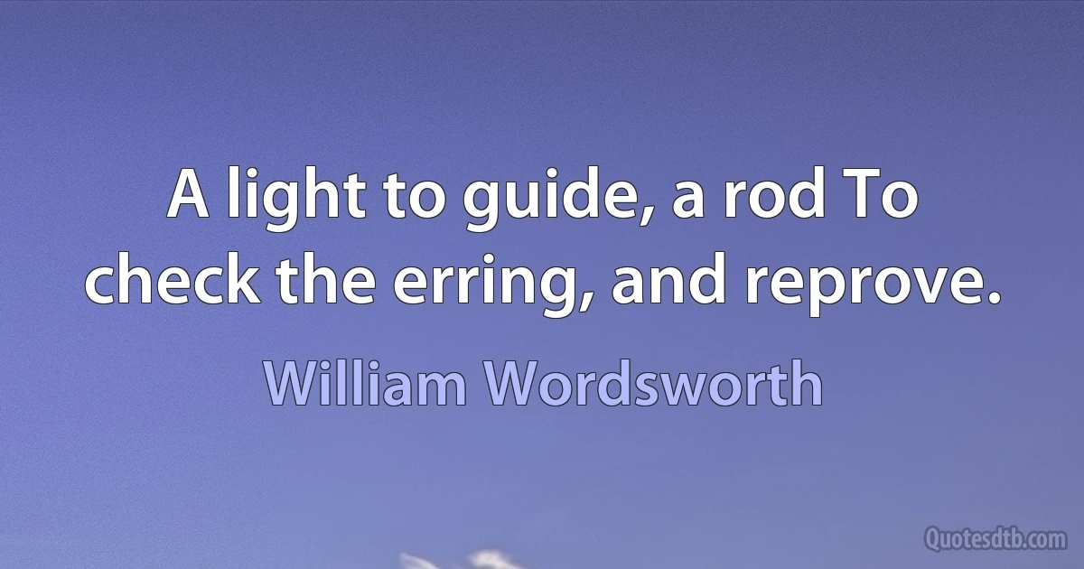 A light to guide, a rod To check the erring, and reprove. (William Wordsworth)