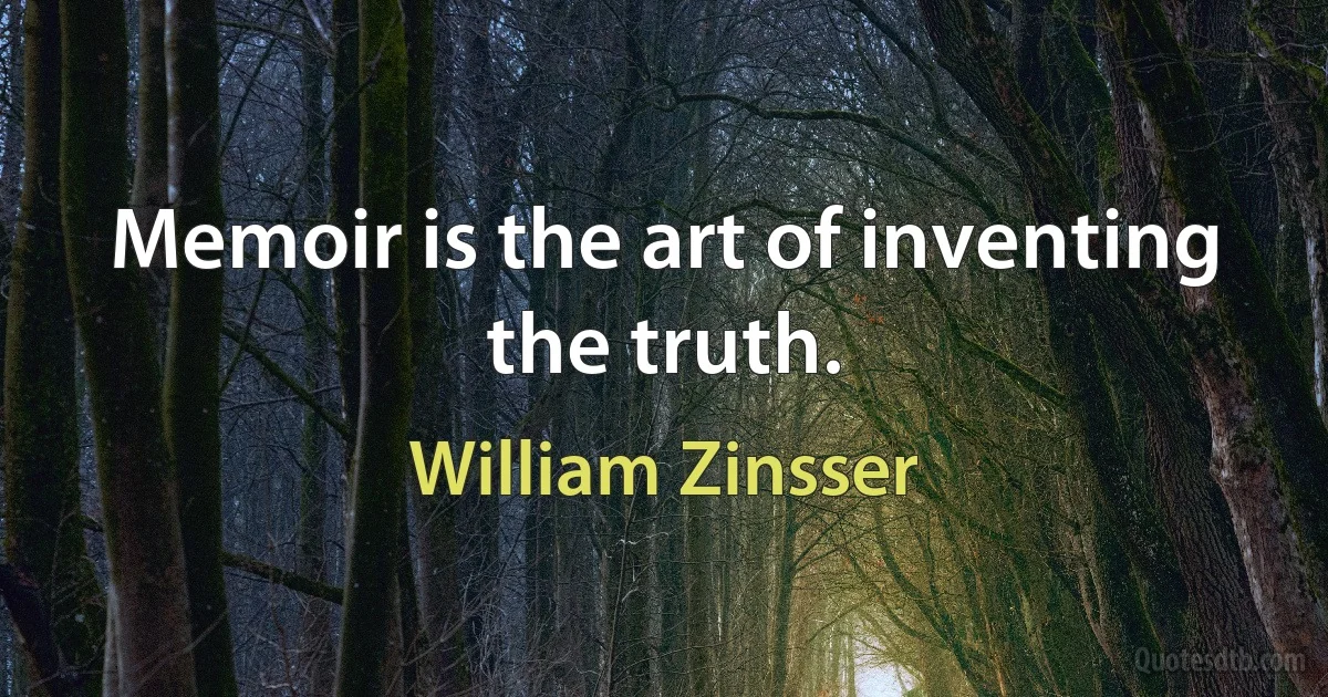 Memoir is the art of inventing the truth. (William Zinsser)