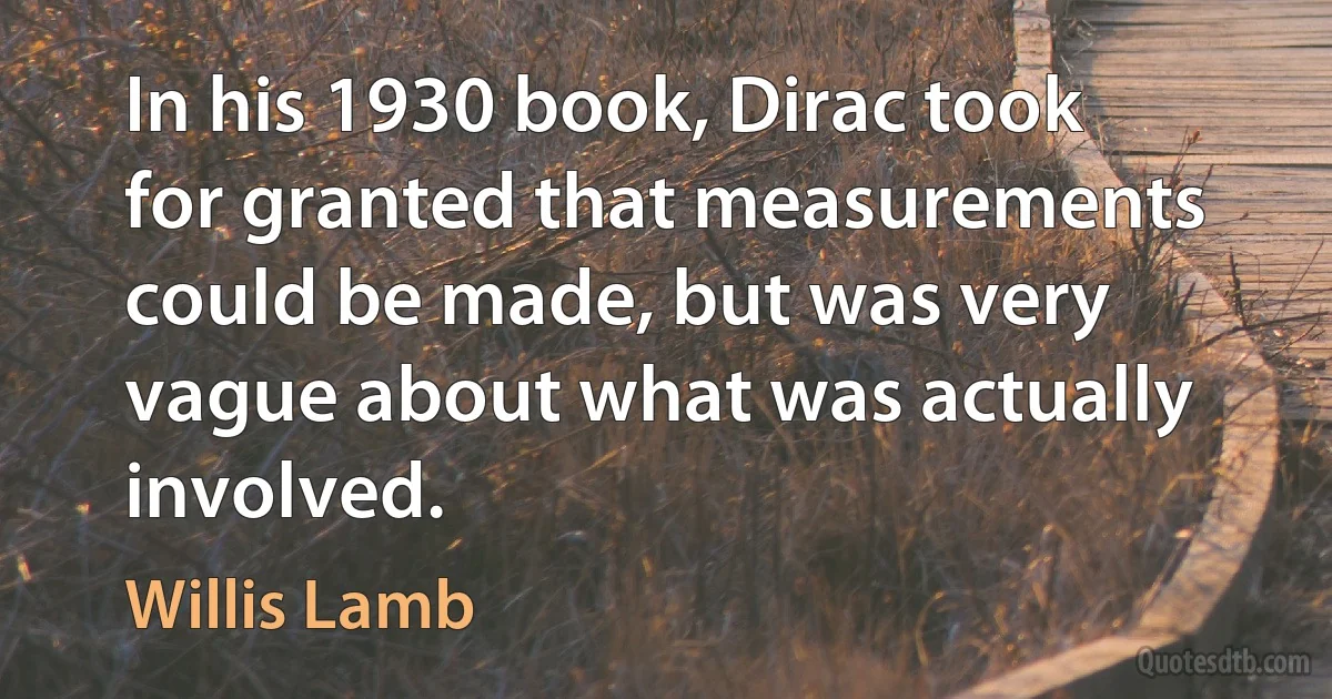 In his 1930 book, Dirac took for granted that measurements could be made, but was very vague about what was actually involved. (Willis Lamb)