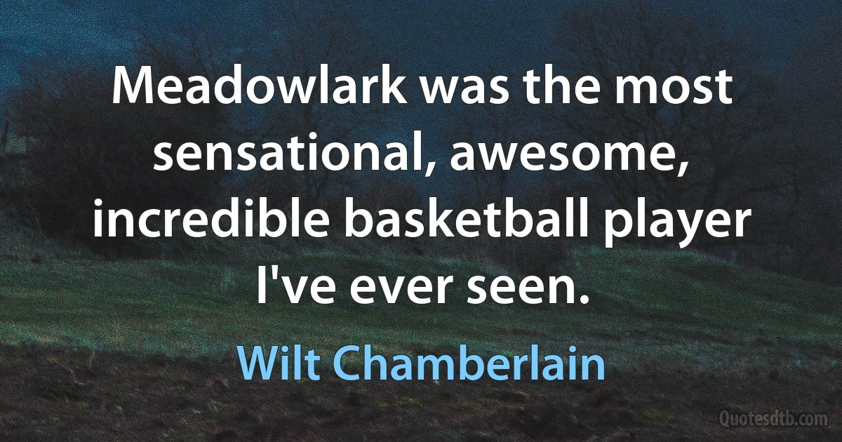 Meadowlark was the most sensational, awesome, incredible basketball player I've ever seen. (Wilt Chamberlain)