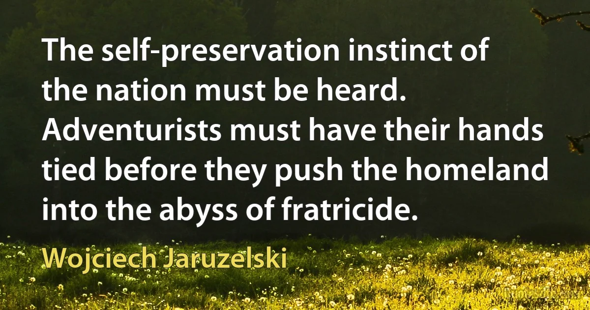 The self-preservation instinct of the nation must be heard. Adventurists must have their hands tied before they push the homeland into the abyss of fratricide. (Wojciech Jaruzelski)