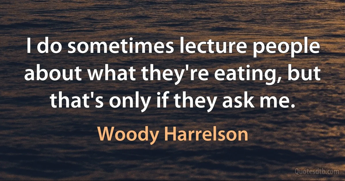 I do sometimes lecture people about what they're eating, but that's only if they ask me. (Woody Harrelson)