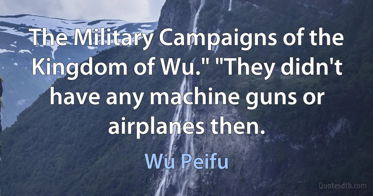 The Military Campaigns of the Kingdom of Wu." "They didn't have any machine guns or airplanes then. (Wu Peifu)