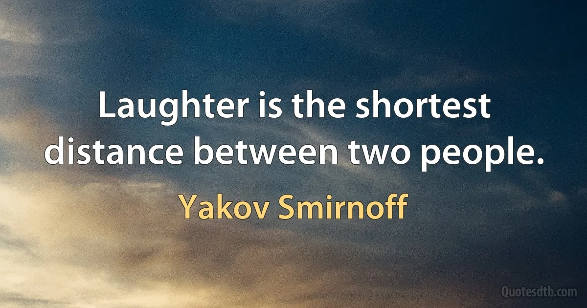 Laughter is the shortest distance between two people. (Yakov Smirnoff)