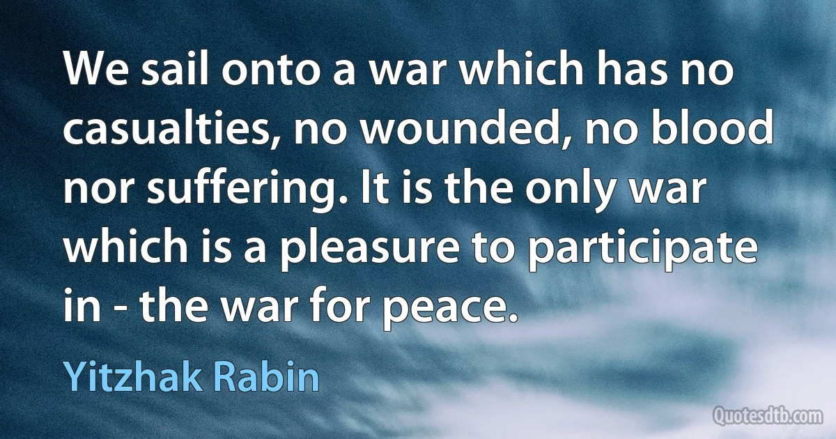 We sail onto a war which has no casualties, no wounded, no blood nor suffering. It is the only war which is a pleasure to participate in - the war for peace. (Yitzhak Rabin)