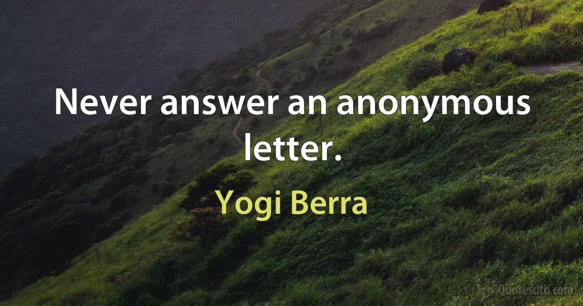 Never answer an anonymous letter. (Yogi Berra)