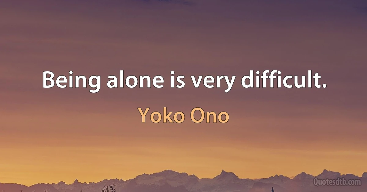 Being alone is very difficult. (Yoko Ono)