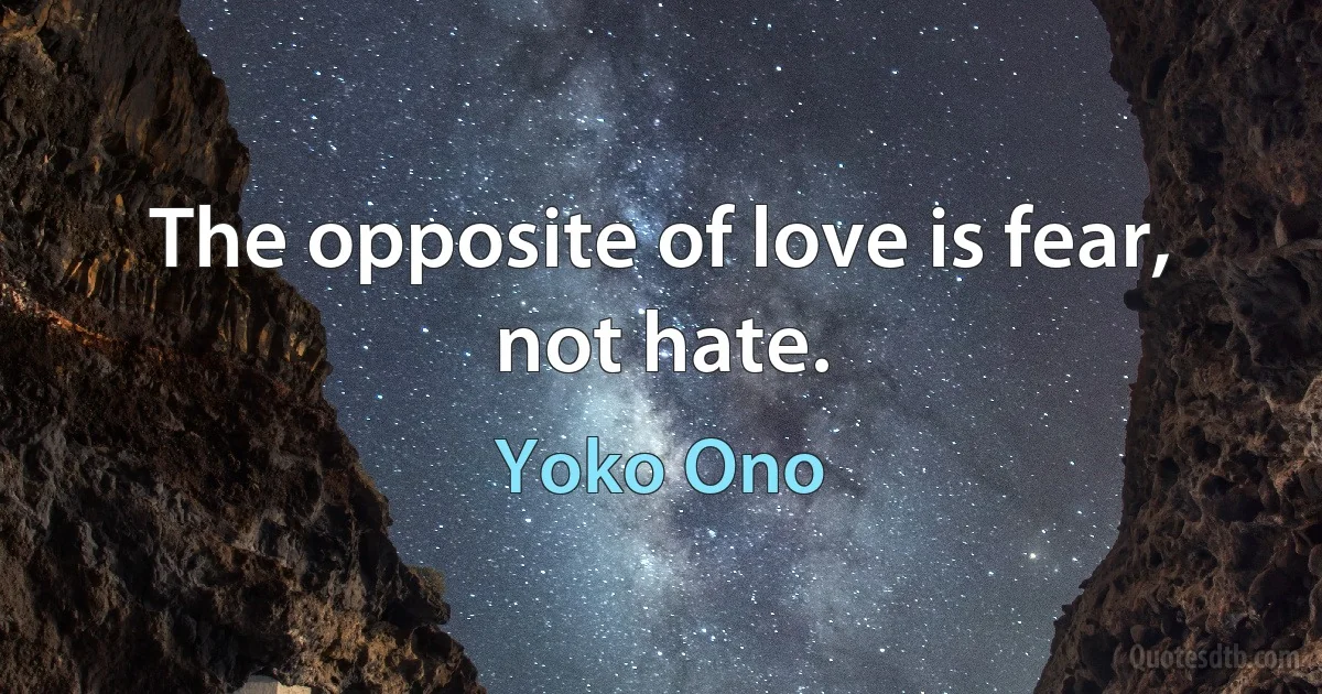 The opposite of love is fear, not hate. (Yoko Ono)